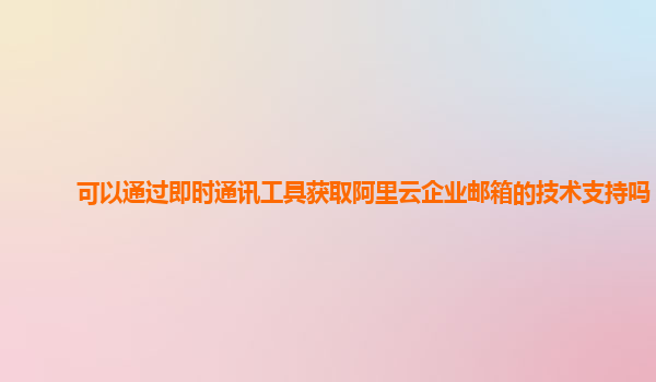 可以通过即时通讯工具获取阿里云企业邮箱的技术支持吗？