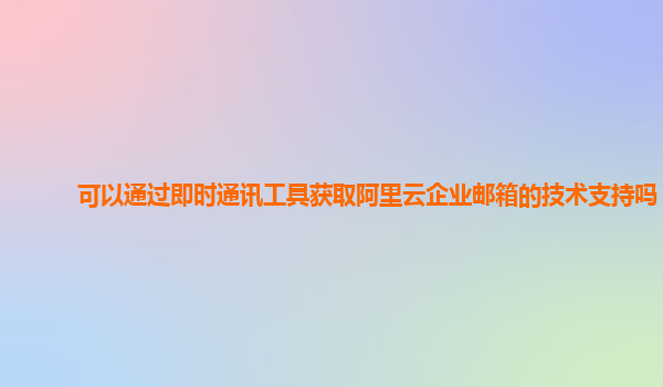 可以通过即时通讯工具获取阿里云企业邮箱的技术支持吗？