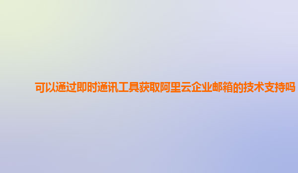 可以通过即时通讯工具获取阿里云企业邮箱的技术支持吗？