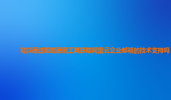 可以通过即时通讯工具获取阿里云企业邮箱的技术支持吗？