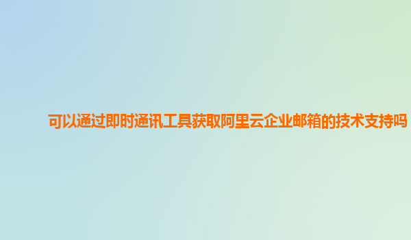 可以通过即时通讯工具获取阿里云企业邮箱的技术支持吗？