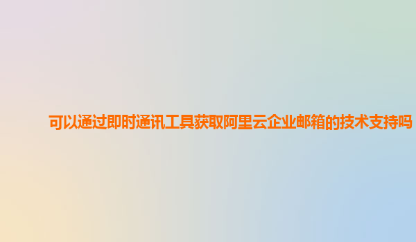 可以通过即时通讯工具获取阿里云企业邮箱的技术支持吗？