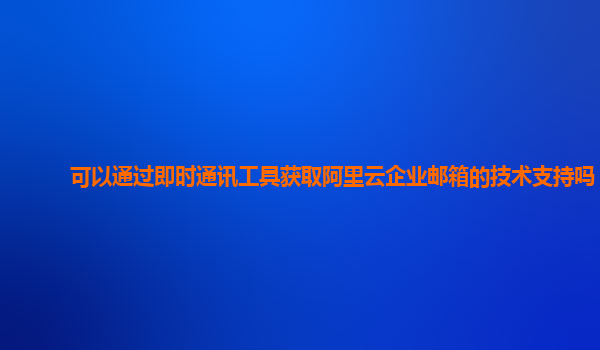 可以通过即时通讯工具获取阿里云企业邮箱的技术支持吗？