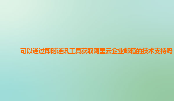 可以通过即时通讯工具获取阿里云企业邮箱的技术支持吗？