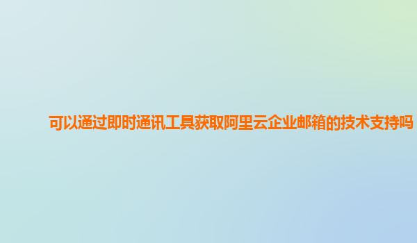 可以通过即时通讯工具获取阿里云企业邮箱的技术支持吗？