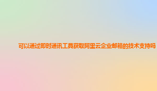 可以通过即时通讯工具获取阿里云企业邮箱的技术支持吗？