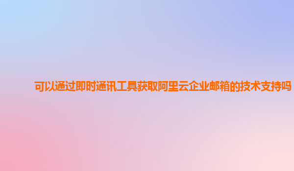 可以通过即时通讯工具获取阿里云企业邮箱的技术支持吗？