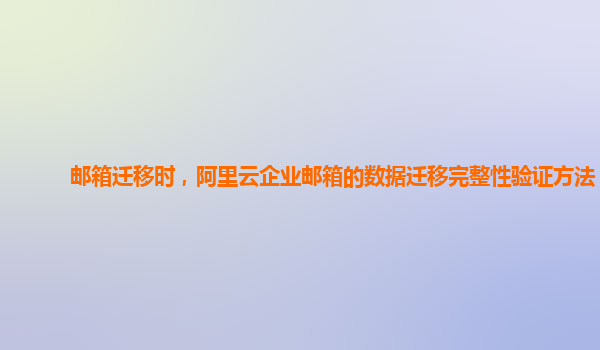 邮箱迁移时，阿里云企业邮箱的数据迁移完整性验证方法？