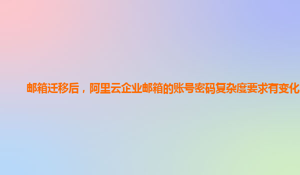 邮箱迁移后，阿里云企业邮箱的账号密码复杂度要求有变化吗？