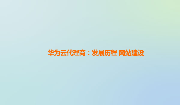 华为云代理商：发展历程 网站建设