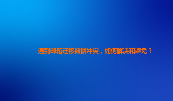 遇到邮箱迁移数据冲突，如何解决和避免？