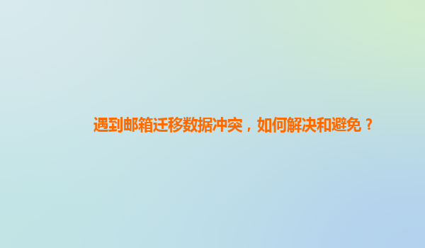 遇到邮箱迁移数据冲突，如何解决和避免？