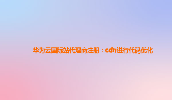 华为云国际站代理商注册：cdn进行代码优化