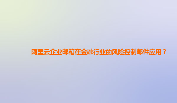 阿里云企业邮箱在金融行业的风险控制邮件应用？