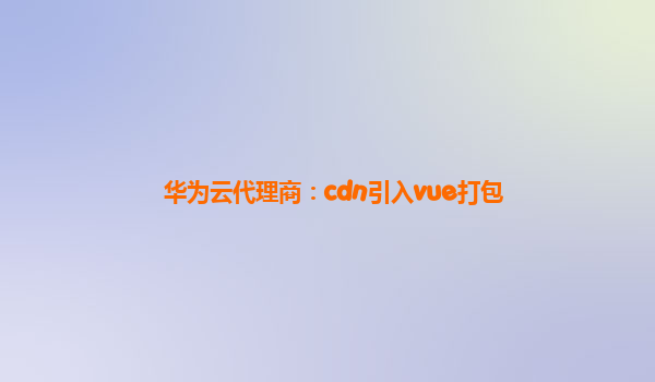 华为云代理商：cdn引入vue打包