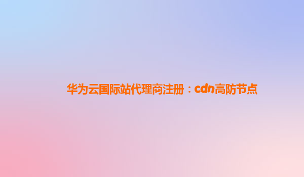 华为云国际站代理商注册：cdn高防节点