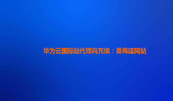 华为云国际站代理商充值：番禺建网站