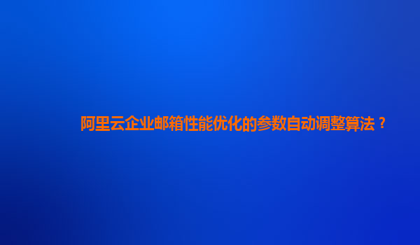 阿里云企业邮箱性能优化的参数自动调整算法？