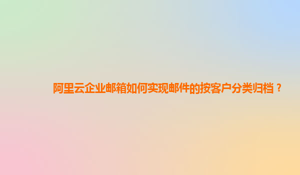 阿里云企业邮箱如何实现邮件的按客户分类归档？