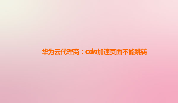 华为云代理商：cdn加速页面不能跳转