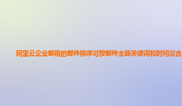 阿里云企业邮箱的邮件排序可按邮件主题关键词和时间混合吗？