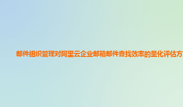 邮件组织管理对阿里云企业邮箱邮件查找效率的量化评估方法？