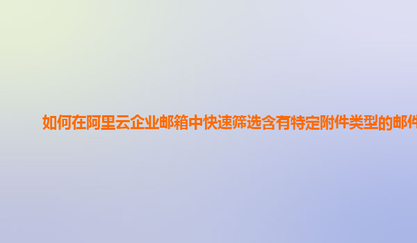 如何在阿里云企业邮箱中快速筛选含有特定附件类型的邮件？