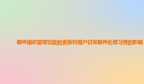 邮件组织管理功能的更新对用户日常邮件处理习惯的影响？