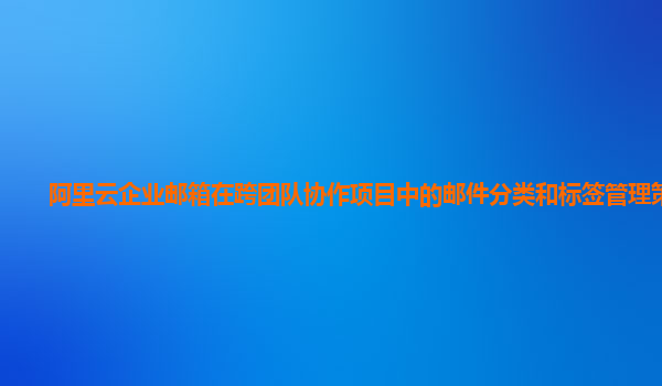 阿里云企业邮箱在跨团队协作项目中的邮件分类和标签管理策略？