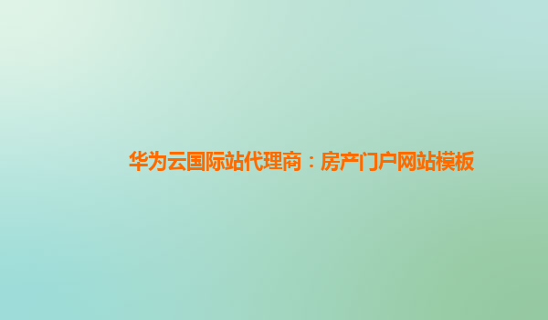 华为云国际站代理商：房产门户网站模板