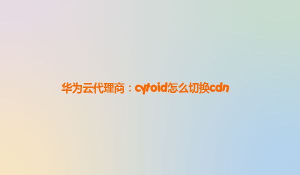 华为云代理商：cytoid怎么切换cdn