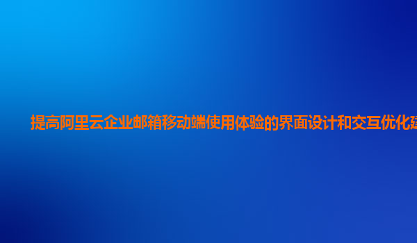 提高阿里云企业邮箱移动端使用体验的界面设计和交互优化建议？