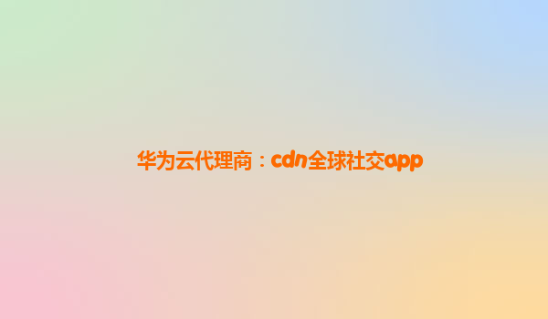 华为云代理商：cdn全球社交app