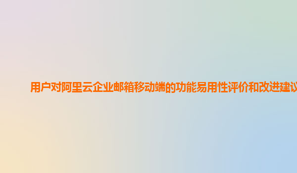 用户对阿里云企业邮箱移动端的功能易用性评价和改进建议？