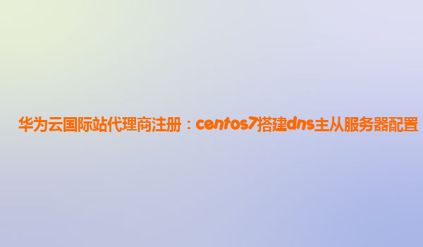 华为云国际站代理商注册：centos7搭建dns主从服务器配置