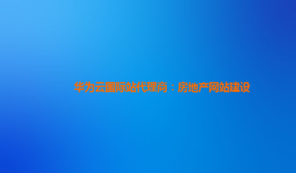 华为云国际站代理商：房地产网站建设