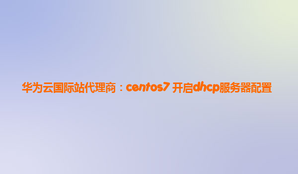 华为云国际站代理商：centos7 开启dhcp服务器配置