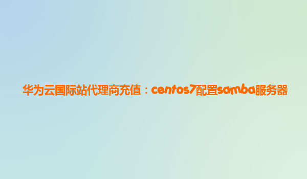 华为云国际站代理商充值：centos7配置samba服务器