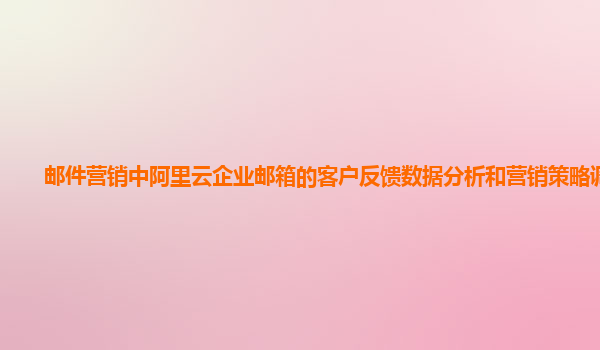 邮件营销中阿里云企业邮箱的客户反馈数据分析和营销策略调整？