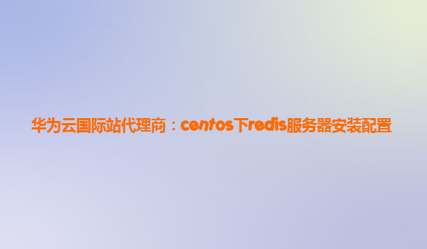 华为云国际站代理商：centos下redis服务器安装配置