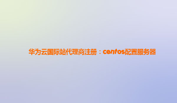 华为云国际站代理商注册：centos配置服务器