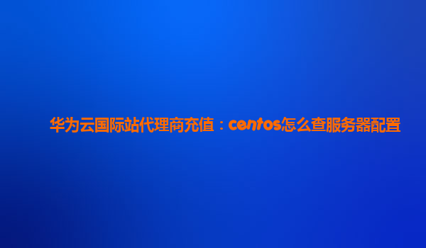 华为云国际站代理商充值：centos怎么查服务器配置