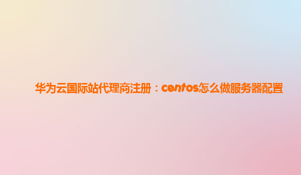 华为云国际站代理商注册：centos怎么做服务器配置