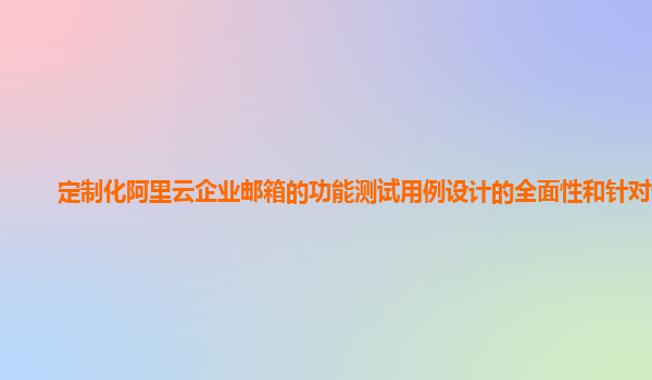 定制化阿里云企业邮箱的功能测试用例设计的全面性和针对性？