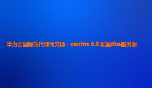 华为云国际站代理商充值：centos 6.2 配置dns服务器