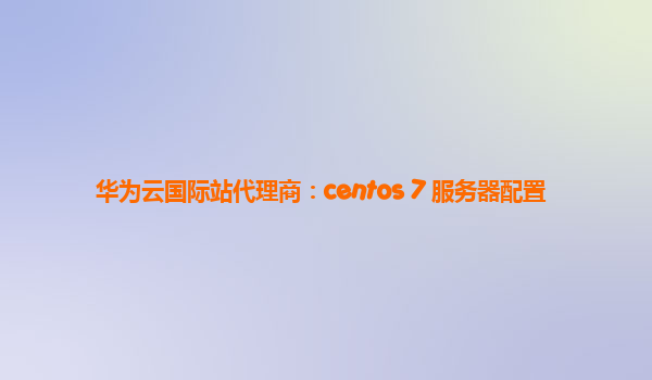 华为云国际站代理商：centos 7 服务器配置