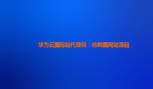 华为云国际站代理商：仿韩国网站源码