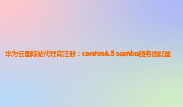 华为云国际站代理商注册：centos6.5 samba服务器配置