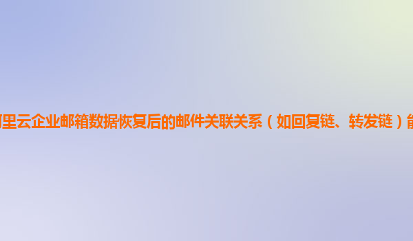 阿里云企业邮箱数据恢复后的邮件关联关系（如回复链、转发链）能否完整恢复？