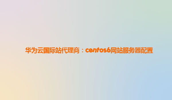 华为云国际站代理商：centos6网站服务器配置